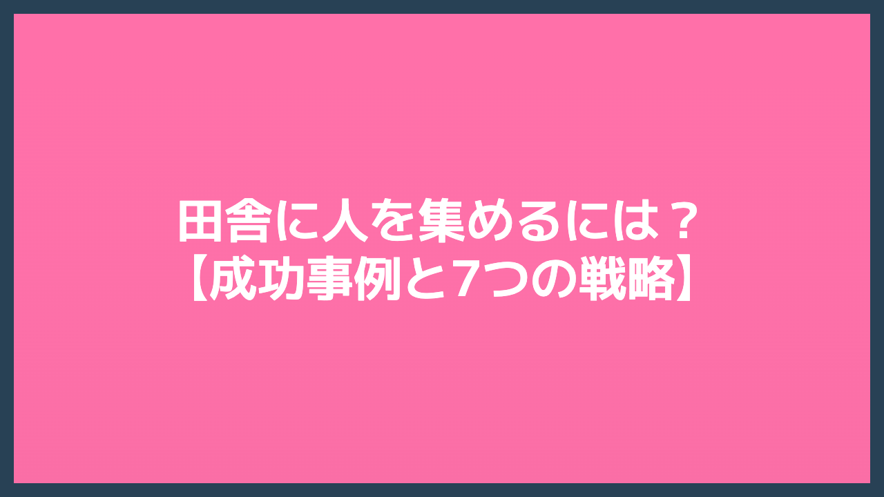 田舎に人を集めるには？成功事例と7つの戦略
