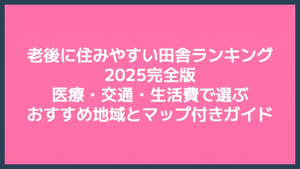 老後に住みやすい田舎ランキング2025完全版｜医療・交通・生活費で選ぶおすすめ地域とマップ付きガイド