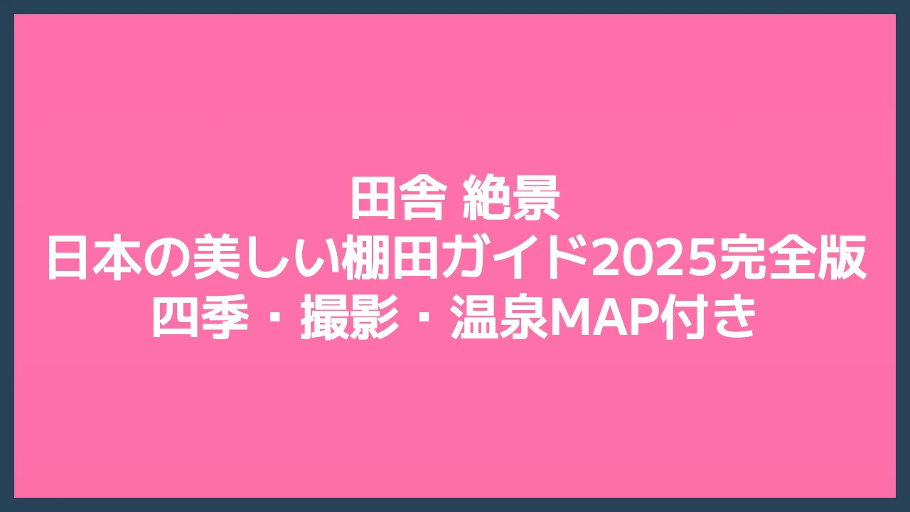 田舎 絶景｜日本の美しい棚田ガイド2025完全版｜四季・撮影・温泉MAP付き