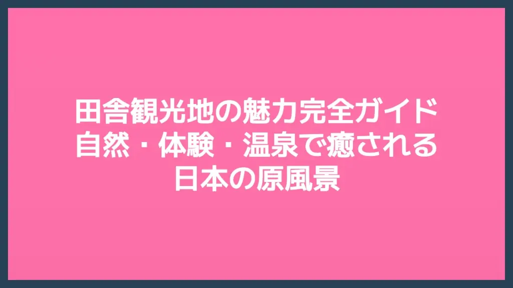 田舎観光地の魅力完全ガイド｜自然・体験・温泉で癒される日本の原風景