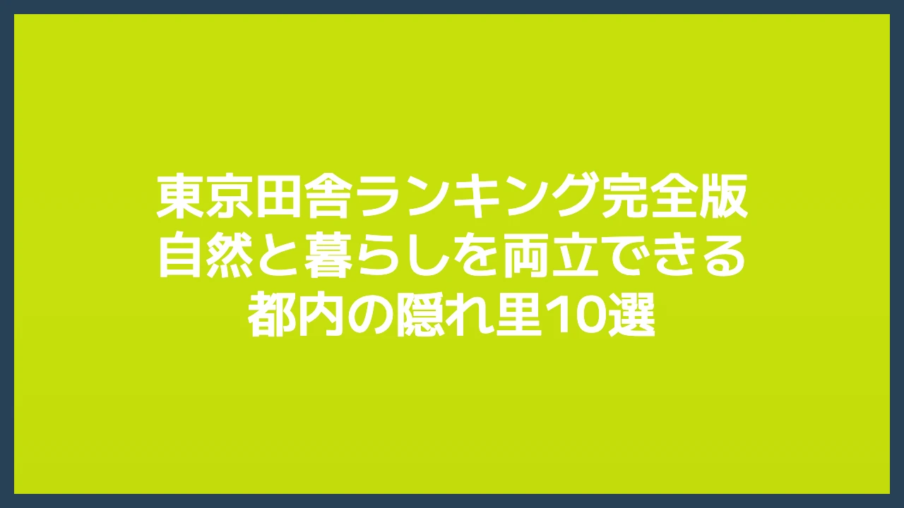 東京田舎ランキング完全版｜自然と暮らしを両立できる都内の隠れ里10選